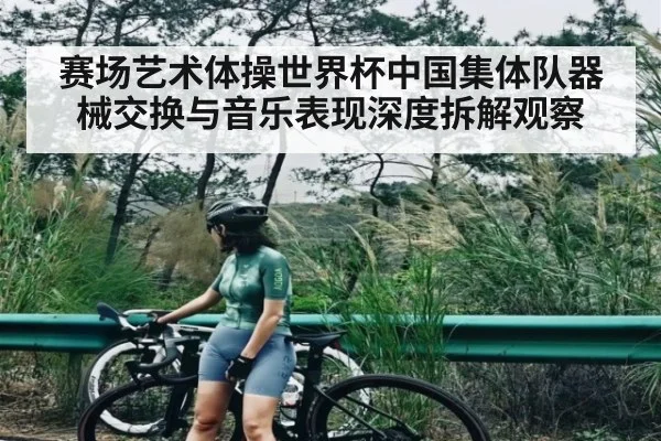 赛场艺术体操世界杯中国集体队器械交换与音乐表现深度拆解观察