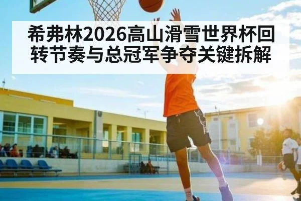 希弗林2026高山滑雪世界杯回转节奏与总冠军争夺关键拆解