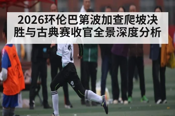 2026环伦巴第波加查爬坡决胜与古典赛收官全景深度分析(Yabo Sports)